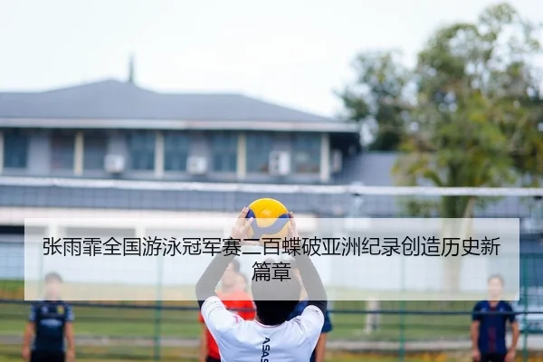 张雨霏全国游泳冠军赛二百蝶破亚洲纪录创造历史新篇章